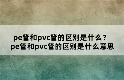 pe管和pvc管的区别是什么？ pe管和pvc管的区别是什么意思